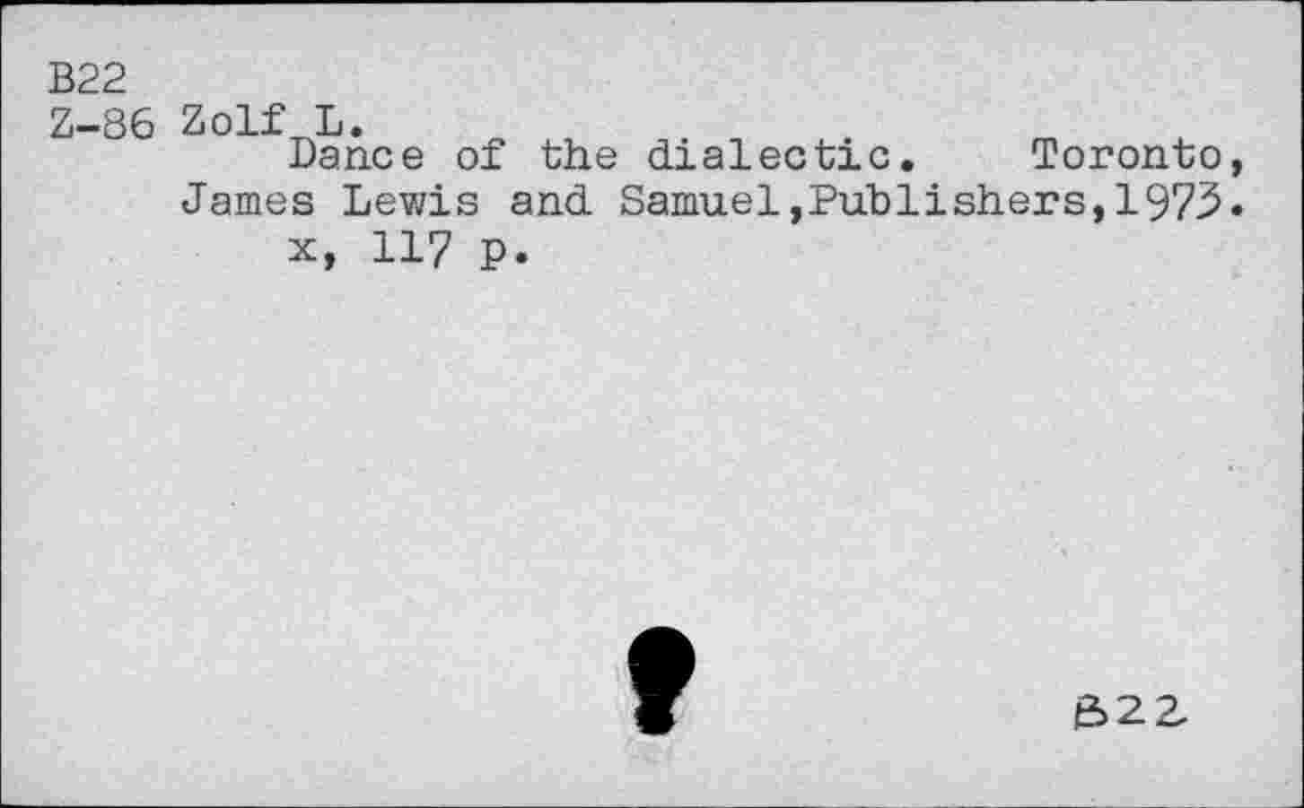 ﻿B22 Z-86
Zolf L.
Dance of the dialectic. Toronto, James Lewis and Samuel,Publishers,1973»
x, 117 p
821